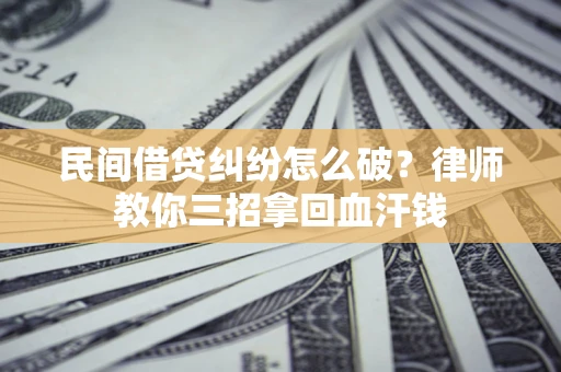 北京民间借贷纠纷怎么破？律师教你三招拿回血汗钱