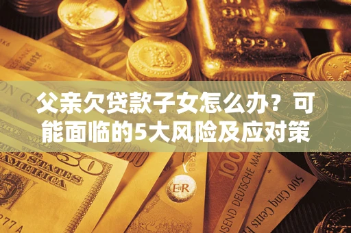 北京父亲欠贷款子女怎么办?可能面临的5大风险及应对策略 北京父亲欠贷款子女怎么办?可能面临的5大风险及应对策略