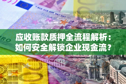 北京应收账款质押全流程解析：如何安全解锁企业现金流？