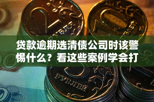 北京贷款逾期选清债公司时该警惕什么？看这些案例学会打翻身仗