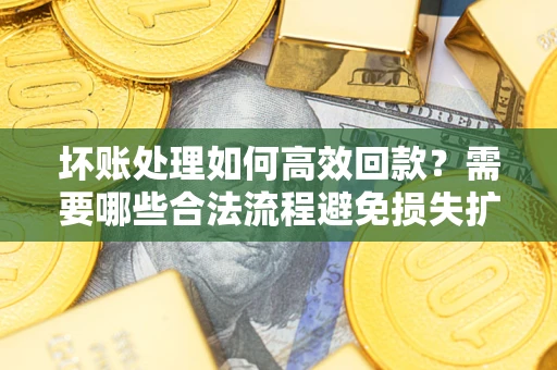 北京坏账处理如何高效回款？需要哪些合法流程避免损失扩大？