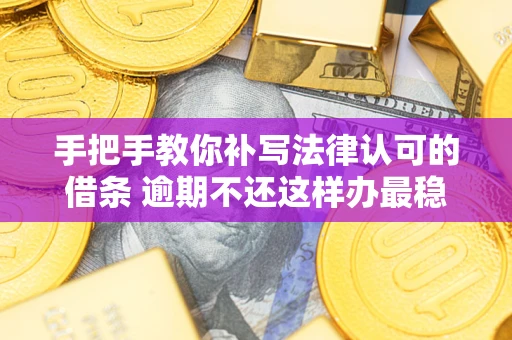 北京手把手教你补写法律认可的借条 逾期不还这样办最稳妥