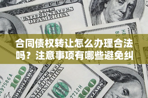北京合同债权转让怎么办理合法吗？注意事项有哪些避免纠纷？