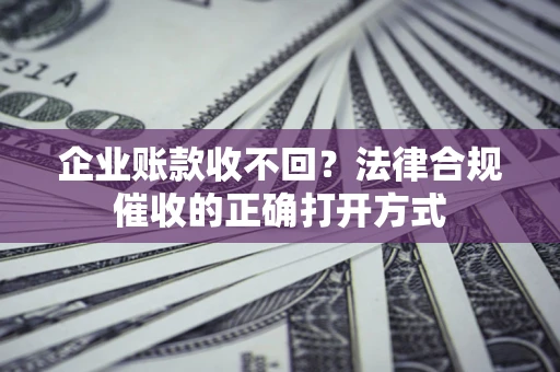 北京企业账款收不回？法律合规催收的正确打开方式