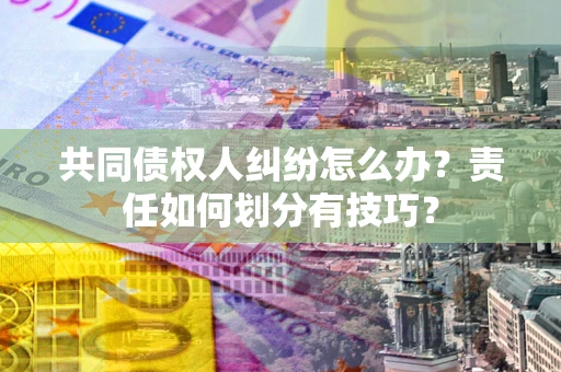 北京共同债权人纠纷怎么办？责任如何划分有技巧？