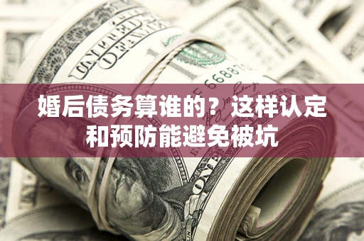 北京婚后债务算谁的？这样认定和预防能避免被坑