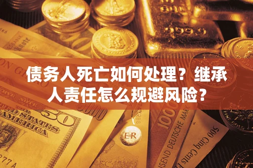 北京债务人死亡如何处理？继承人责任怎么规避风险？