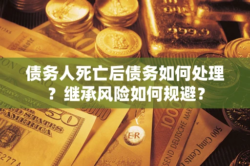 北京债务人死亡后债务如何处理？继承风险如何规避？