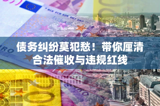 北京债务纠纷莫犯愁！带你厘清合法催收与违规红线