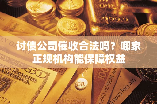 北京讨债公司催收合法吗？哪家正规机构能保障权益