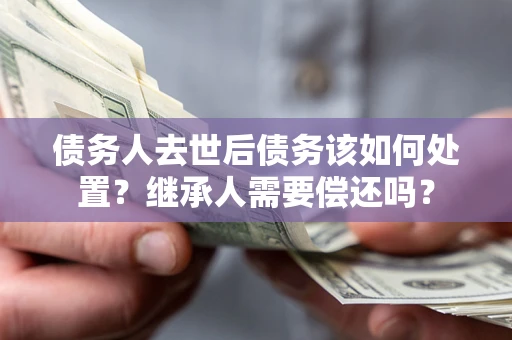 北京债务人去世后债务该如何处置？继承人需要偿还吗？