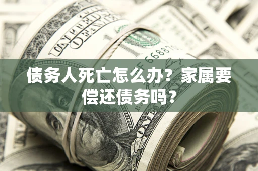 北京债务人死亡怎么办？家属要偿还债务吗？