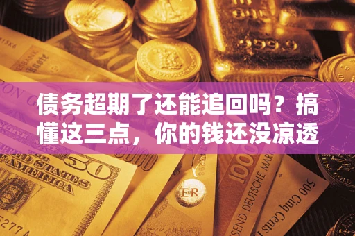 北京债务超期了还能追回吗？搞懂这三点，你的钱还没凉透