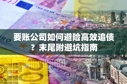 北京要账公司如何避险高效追债？末尾附避坑指南