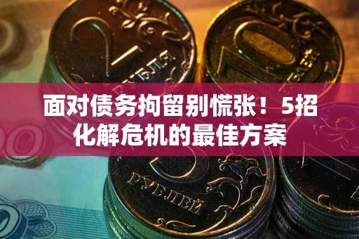 北京面对债务拘留别慌张！5招化解危机的最佳方案