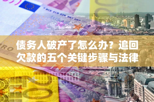 北京债务人破产了怎么办？追回欠款的五个关键步骤与法律策略
