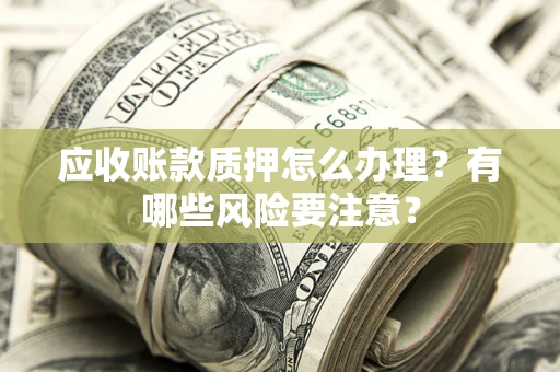 北京应收账款质押怎么办理？有哪些风险要注意？