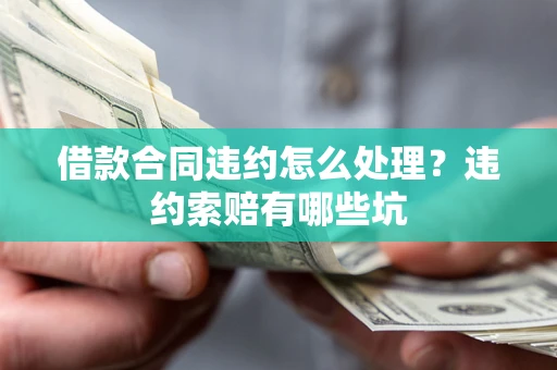 北京借款合同违约怎么处理？违约索赔有哪些坑