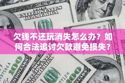 北京欠钱不还玩消失怎么办？如何合法追讨欠款避免损失？