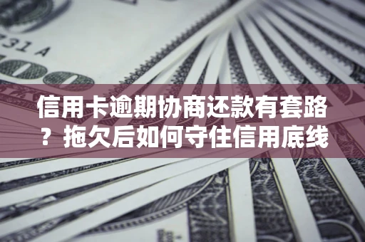 北京信用卡逾期协商还款有套路？拖欠后如何守住信用底线？