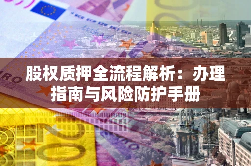 北京股权质押全流程解析：办理指南与风险防护手册