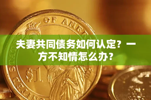 北京夫妻共同债务如何认定？一方不知情怎么办？