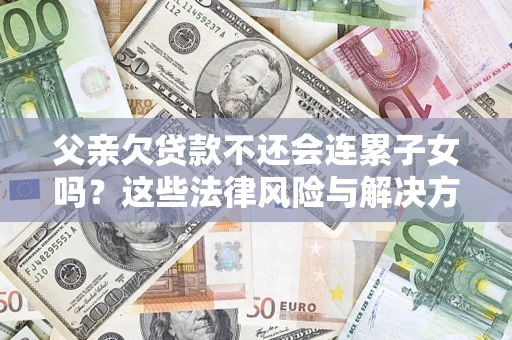 北京父亲欠贷款不还会连累子女吗？这些法律风险与解决方法要早知道！