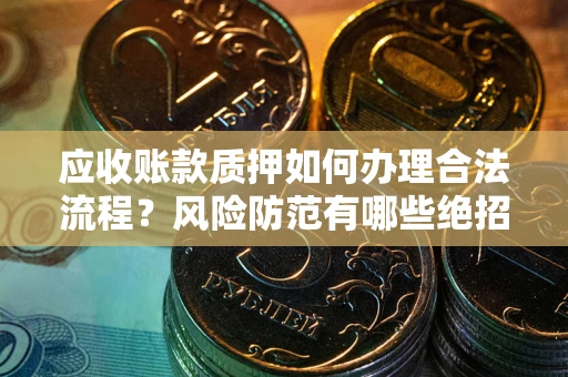 北京应收账款质押如何办理合法流程？风险防范有哪些绝招？