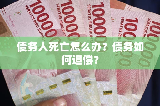 北京债务人死亡怎么办？债务如何追偿？