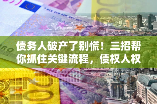 北京债务人破产了别慌！三招帮你抓住关键流程，债权人权益不再缩水