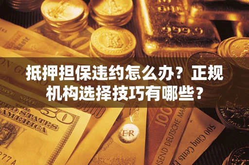北京抵押担保违约怎么办？正规机构选择技巧有哪些？