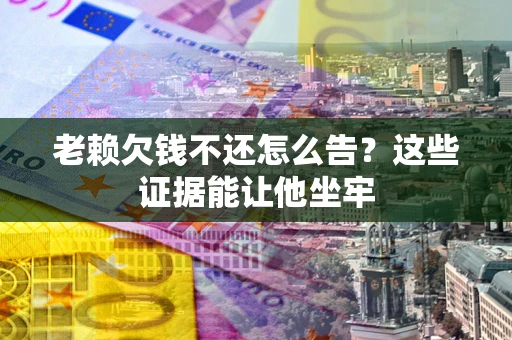 北京老赖欠钱不还怎么告？这些证据能让他坐牢