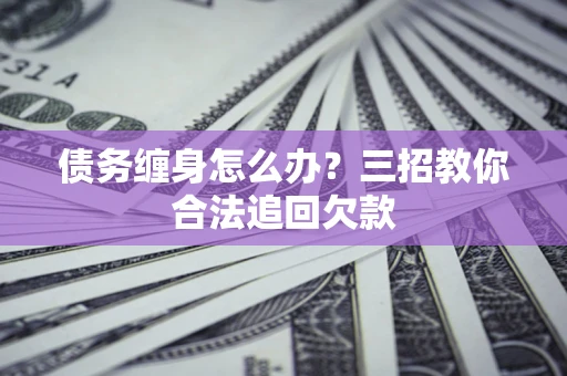 北京债务缠身怎么办？三招教你合法追回欠款