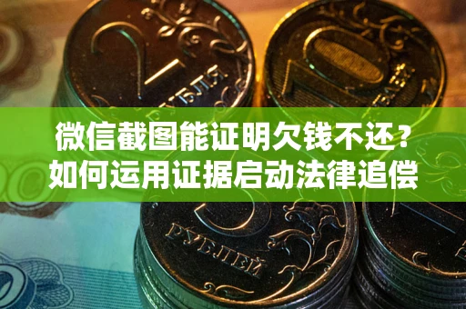北京微信截图能证明欠钱不还？如何运用证据启动法律追偿程序？