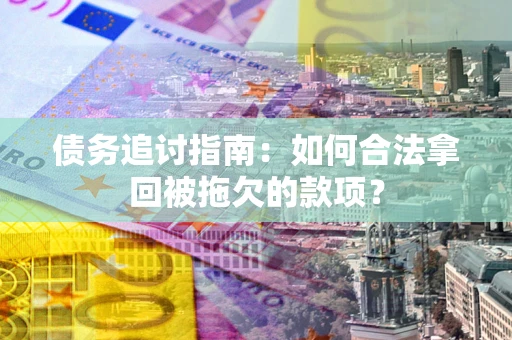 北京债务追讨指南：如何合法拿回被拖欠的款项？