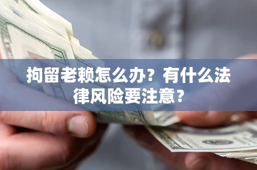北京拘留老赖怎么办？有什么法律风险要注意？