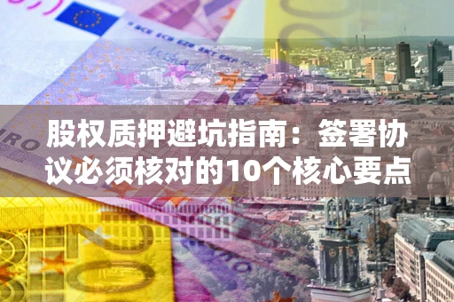 北京股权质押避坑指南：签署协议必须核对的10个核心要点