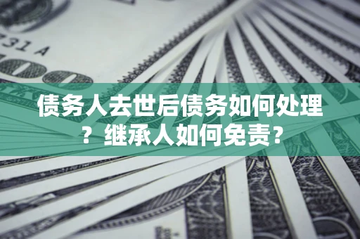 北京债务人去世后债务如何处理？继承人如何免责？