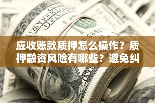 北京应收账款质押怎么操作？质押融资风险有哪些？避免纠纷高效融资技巧