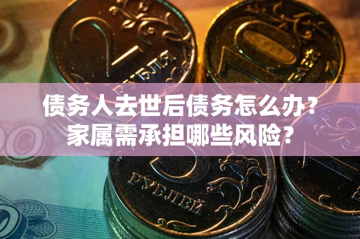 北京债务人去世后债务怎么办？家属需承担哪些风险？
