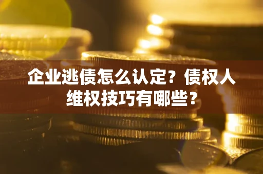 北京企业逃债怎么认定？债权人维权技巧有哪些？