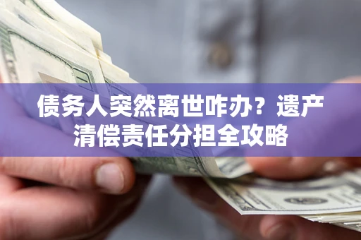 北京债务人突然离世咋办？遗产清偿责任分担全攻略