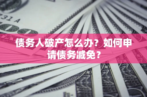 北京债务人破产怎么办？如何申请债务减免？