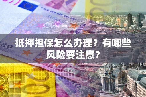 北京抵押担保怎么办理？有哪些风险要注意？