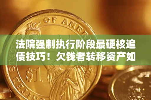 北京法院强制执行阶段最硬核追债技巧！欠钱者转移资产如何破解？