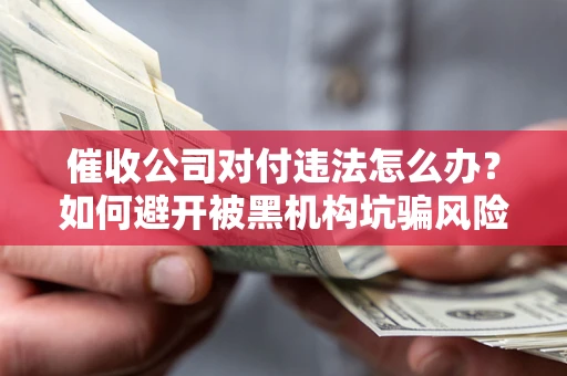 北京催收公司对付违法怎么办？如何避开被黑机构坑骗风险