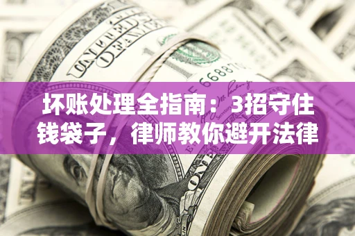 北京坏账处理全指南：3招守住钱袋子，律师教你避开法律雷区