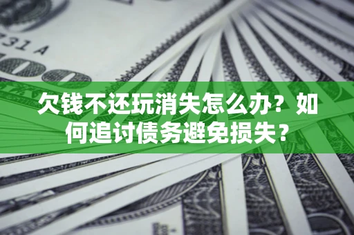 北京欠钱不还玩消失怎么办？如何追讨债务避免损失？