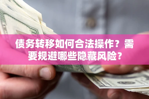 北京债务转移如何合法操作？需要规避哪些隐藏风险？