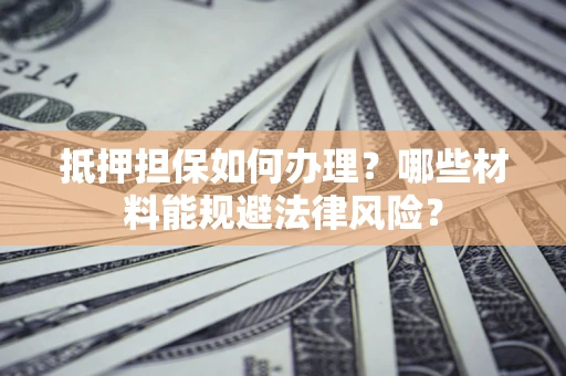 北京抵押担保如何办理？哪些材料能规避法律风险？